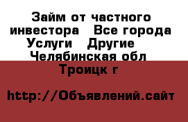 Займ от частного инвестора - Все города Услуги » Другие   . Челябинская обл.,Троицк г.